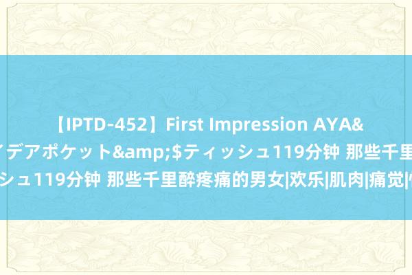 【IPTD-452】First Impression AYA</a>2009-05-01アイデアポケット&$ティッシュ119分钟 那些千里醉疼痛的男女|欢乐|肌肉|痛觉|性爱|pain