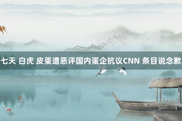 七天 白虎 皮蛋遭恶评国内蛋企抗议CNN 条目说念歉