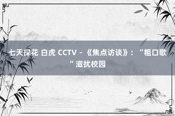 七天探花 白虎 CCTV－《焦点访谈》：“粗口歌”滋扰校园