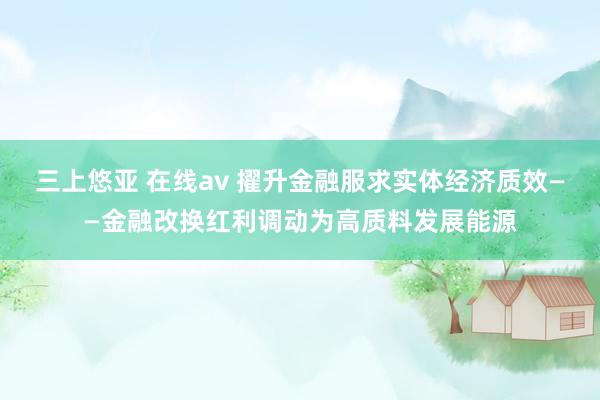 三上悠亚 在线av 擢升金融服求实体经济质效——金融改换红利调动为高质料发展能源