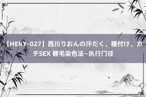 【HERY-027】西川りおんの汗だく、種付け、ガチSEX 鞭毛染色法—执行门径