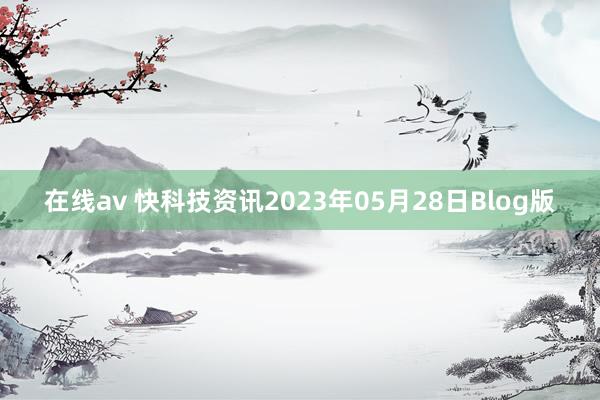 在线av 快科技资讯2023年05月28日Blog版