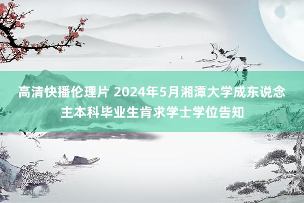 高清快播伦理片 2024年5月湘潭大学成东说念主本科毕业生肯求学士学位告知