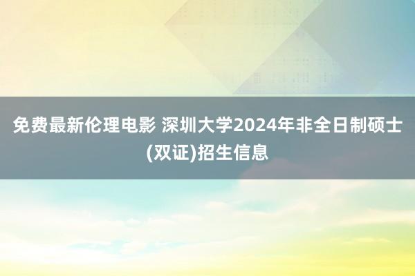 免费最新伦理电影 深圳大学2024年非全日制硕士(双证)招生信息