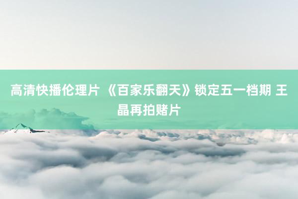 高清快播伦理片 《百家乐翻天》锁定五一档期 王晶再拍赌片