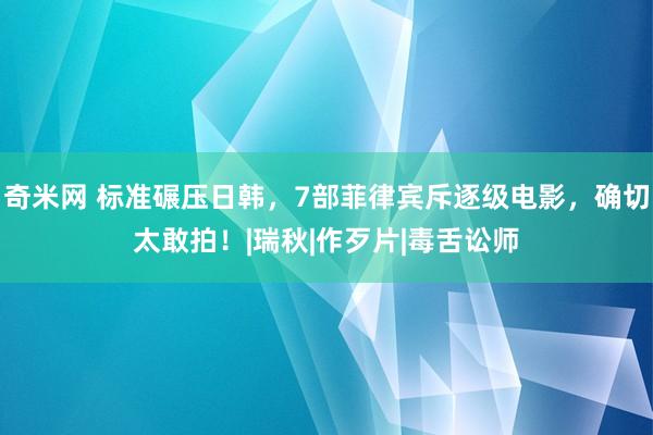 奇米网 标准碾压日韩，7部菲律宾斥逐级电影，确切太敢拍！|瑞秋|作歹片|毒舌讼师