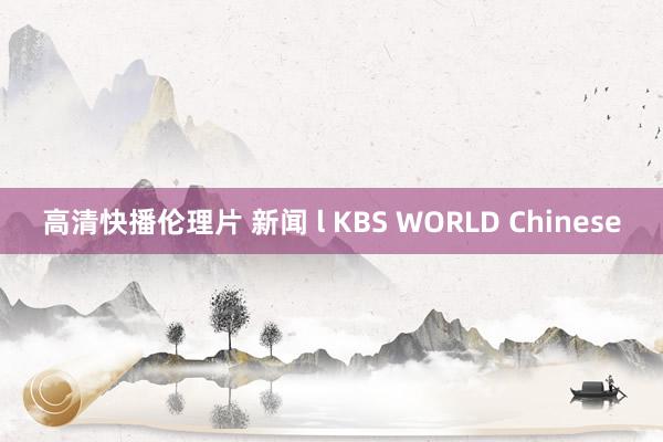 高清快播伦理片 新闻 l KBS WORLD Chinese