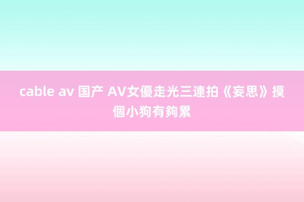 cable av 国产 AV女優走光三連拍　《妄思》摸個小狗有夠累