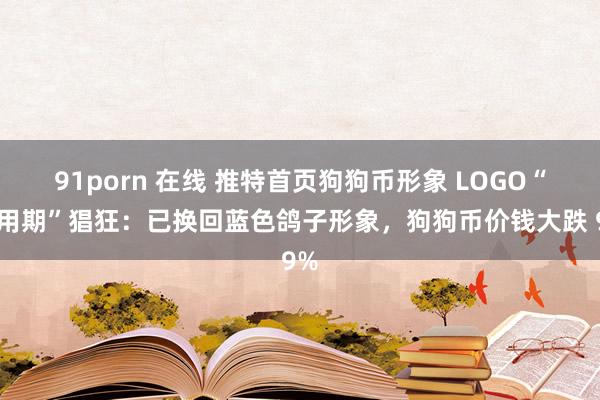 91porn 在线 推特首页狗狗币形象 LOGO“试用期”猖狂：已换回蓝色鸽子形象，狗狗币价钱大跌 9%