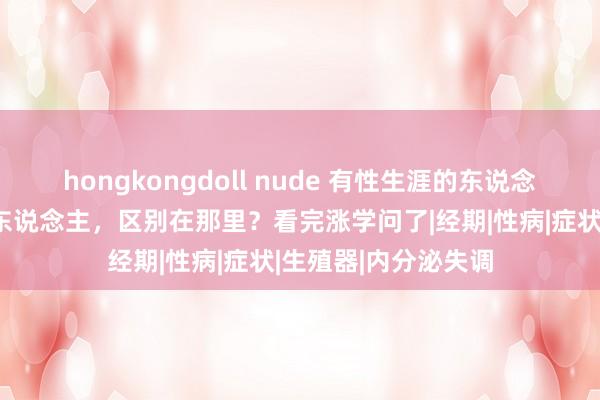 hongkongdoll nude 有性生涯的东说念主和莫得性生涯的东说念主，区别在那里？看完涨学问了|经期|性病|症状|生殖器|内分泌失调