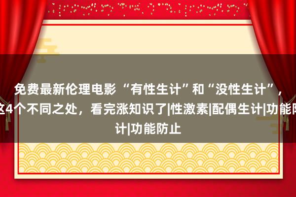 免费最新伦理电影 “有性生计”和“没性生计”，有这4个不同之处，看完涨知识了|性激素|配偶生计|功能防止