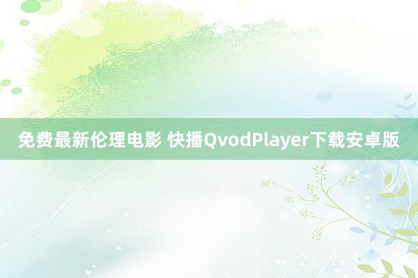 免费最新伦理电影 快播QvodPlayer下载安卓版