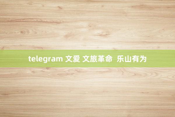 telegram 文爱 文旅革命  乐山有为