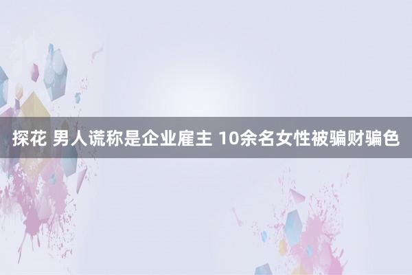 探花 男人谎称是企业雇主 10余名女性被骗财骗色