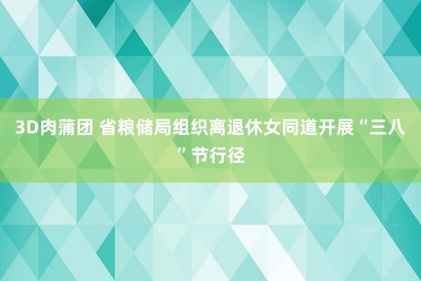 3D肉蒲团 省粮储局组织离退休女同道开展“三八”节行径