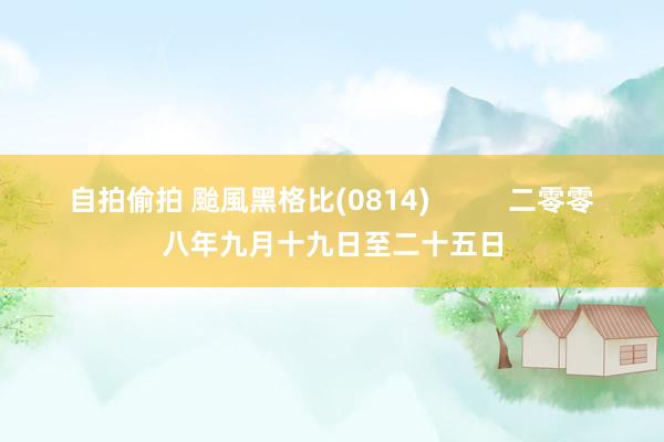 自拍偷拍 颱風黑格比(0814)          二零零八年九月十九日至二十五日