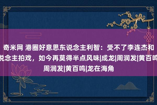 奇米网 港圈好意思东说念主利智：受不了李连杰和别的女东说念主拍戏，如今再莫得半点风味|成龙|周润发|黄百鸣|龙在海角