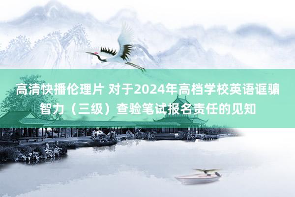 高清快播伦理片 对于2024年高档学校英语诓骗智力（三级）查验笔试报名责任的见知