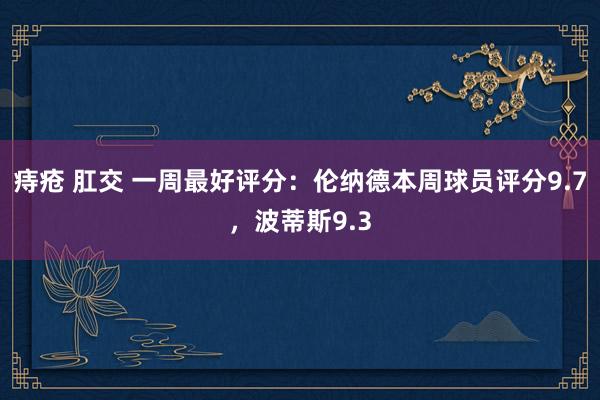 痔疮 肛交 一周最好评分：伦纳德本周球员评分9.7，波蒂斯9.3