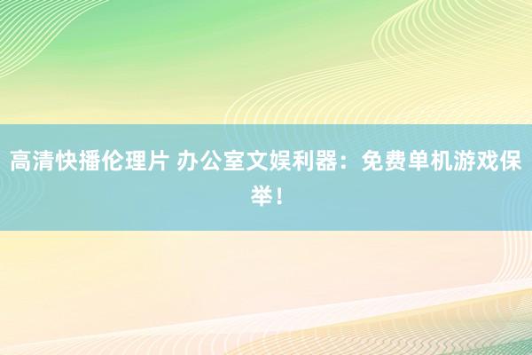 高清快播伦理片 办公室文娱利器：免费单机游戏保举！