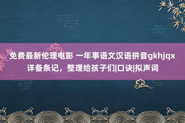 免费最新伦理电影 一年事语文汉语拼音gkhjqx详备条记，整理给孩子们|口诀|拟声词