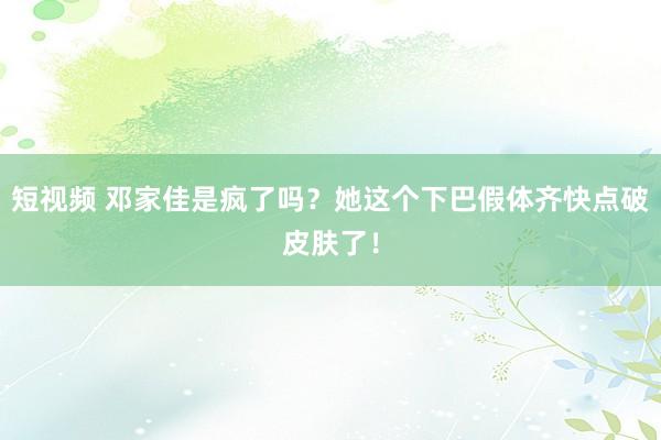 短视频 邓家佳是疯了吗？她这个下巴假体齐快点破皮肤了！