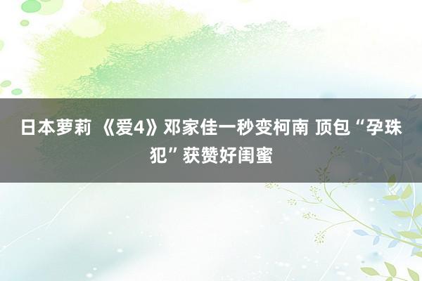 日本萝莉 《爱4》邓家佳一秒变柯南 顶包“孕珠犯”获赞好闺蜜