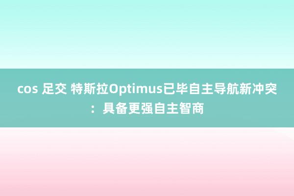 cos 足交 特斯拉Optimus已毕自主导航新冲突：具备更强自主智商