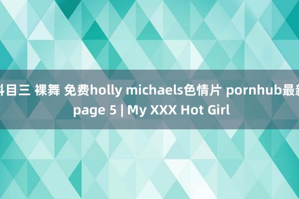 科目三 裸舞 免费holly michaels色情片 pornhub最新 page 5 | My XXX Hot Girl