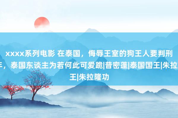 xxxx系列电影 在泰国，侮辱王室的狗王人要判刑37年，泰国东谈主为若何此可爱跪|普密蓬|泰国国王|朱拉隆功