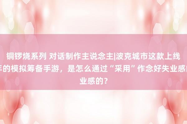 铜锣烧系列 对话制作主说念主|波克城市这款上线5年的模拟筹备手游，是怎么通过“采用”作念好失业感的？