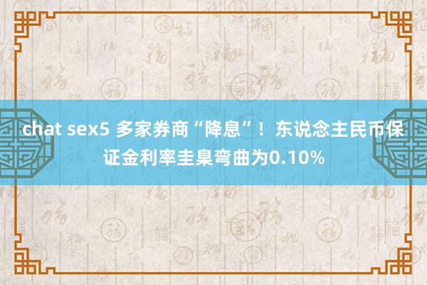 chat sex5 多家券商“降息”！东说念主民币保证金利率圭臬弯曲为0.10%