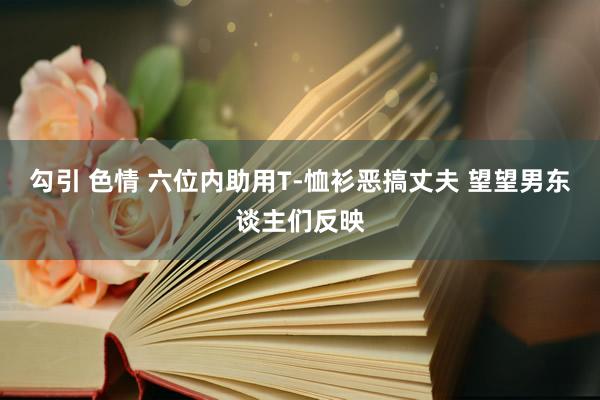 勾引 色情 六位内助用T-恤衫恶搞丈夫 望望男东谈主们反映