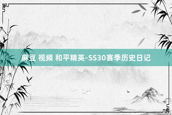 麻豆 视频 和平精英-SS30赛季历史日记