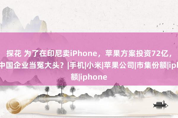 探花 为了在印尼卖iPhone，苹果方案投资72亿，或逼中国企业当冤大头？|手机|小米|苹果公司|市集份额|iphone