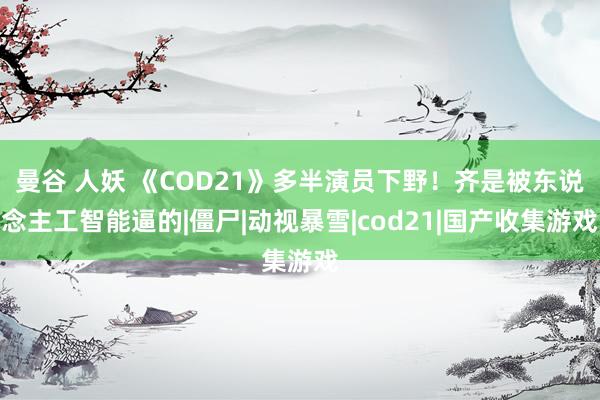 曼谷 人妖 《COD21》多半演员下野！齐是被东说念主工智能逼的|僵尸|动视暴雪|cod21|国产收集游戏