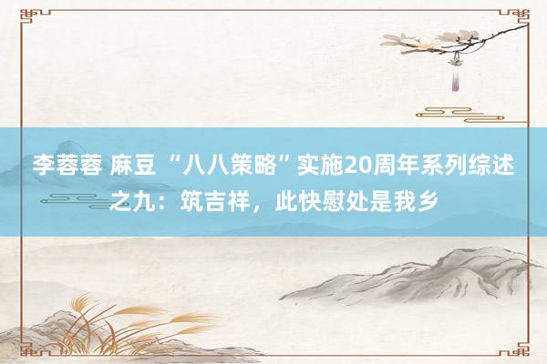 李蓉蓉 麻豆 “八八策略”实施20周年系列综述之九：筑吉祥，此快慰处是我乡