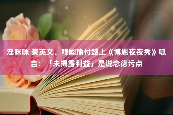 淫咪咪 蔡英文、韓國瑜付錢上《博恩夜夜秀》　呱吉：「未揭露利益」是说念德污点