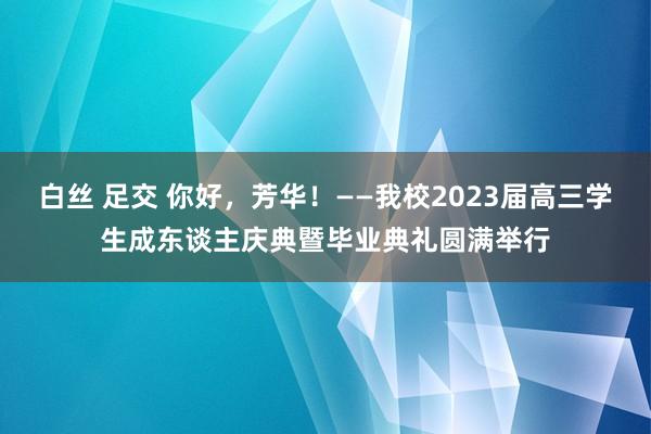 白丝 足交 你好，芳华！——我校2023届高三学生成东谈主庆典暨毕业典礼圆满举行