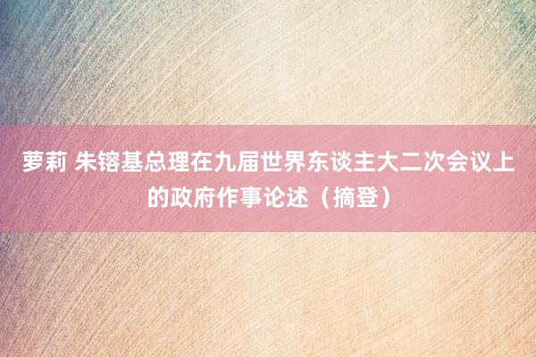 萝莉 朱镕基总理在九届世界东谈主大二次会议上的政府作事论述（摘登）